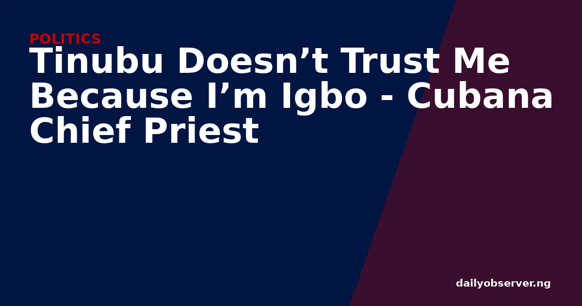 Tinubu Doesn’t Trust Me Because I’m Igbo - Cubana Chief Priest