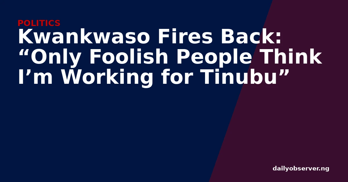 Kwankwaso Fires Back: “Only Foolish People Think I’m Working for Tinubu”