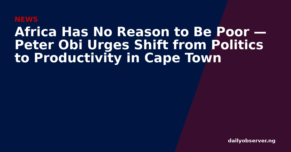 Africa Has No Reason to Be Poor — Peter Obi Urges Shift from Politics to Productivity in Cape Town