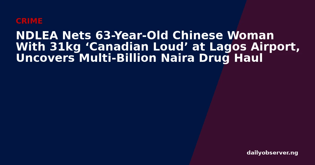 NDLEA Nets 63-Year-Old Chinese Woman With 31kg ‘Canadian Loud’ at Lagos Airport, Uncovers Multi-Billion Naira Drug Haul