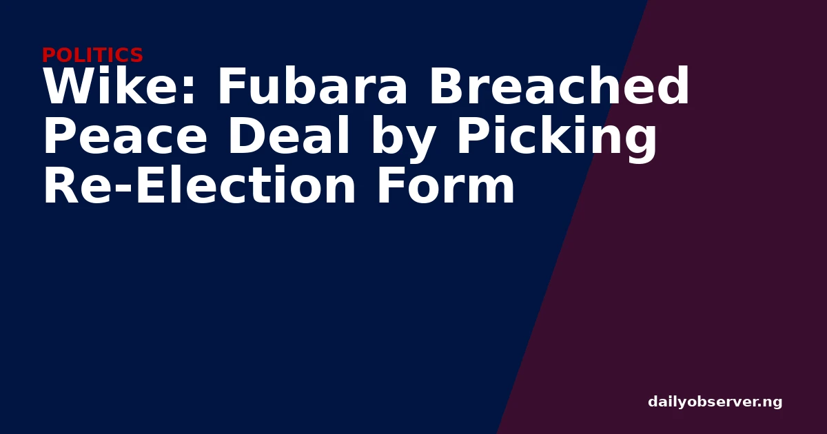 Wike: Fubara Breached Peace Deal by Picking Re-Election Form