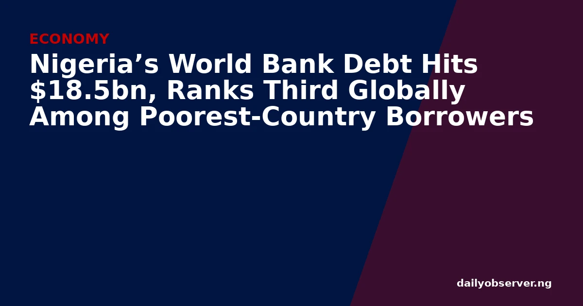 Nigeria’s World Bank Debt Hits $18.5bn, Ranks Third Globally Among Poorest-Country Borrowers