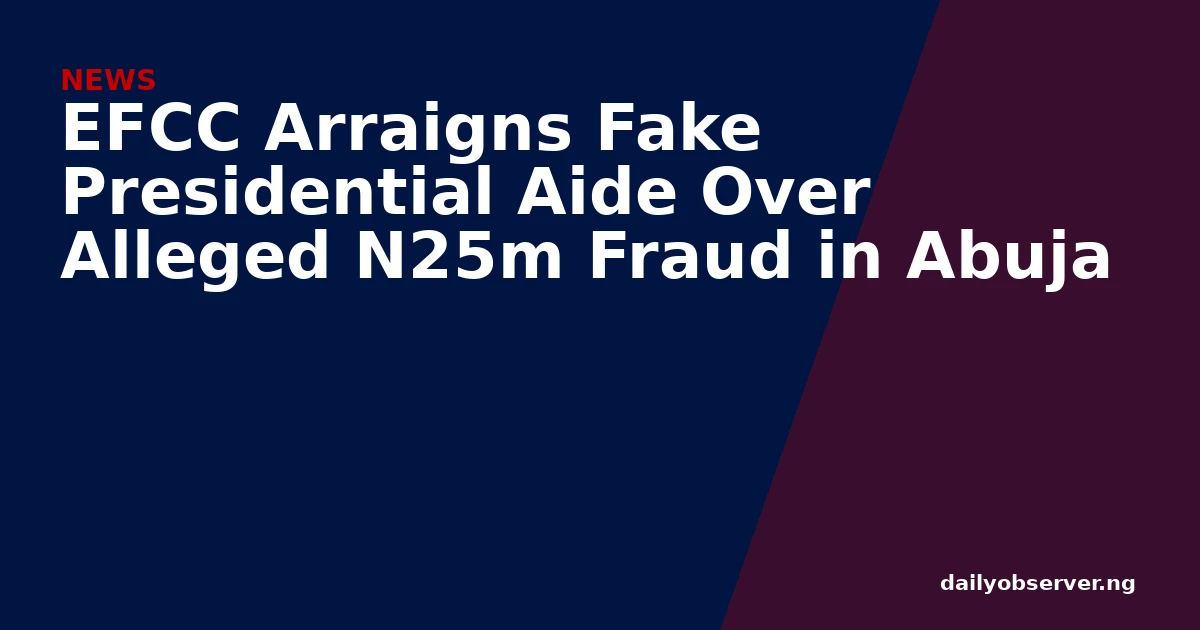 EFCC Arraigns Fake Presidential Aide Over Alleged N25m Fraud in Abuja