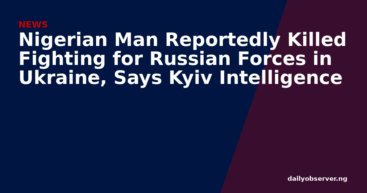 Nigerian Man Reportedly Killed Fighting for Russian Forces in Ukraine, Says Kyiv Intelligence