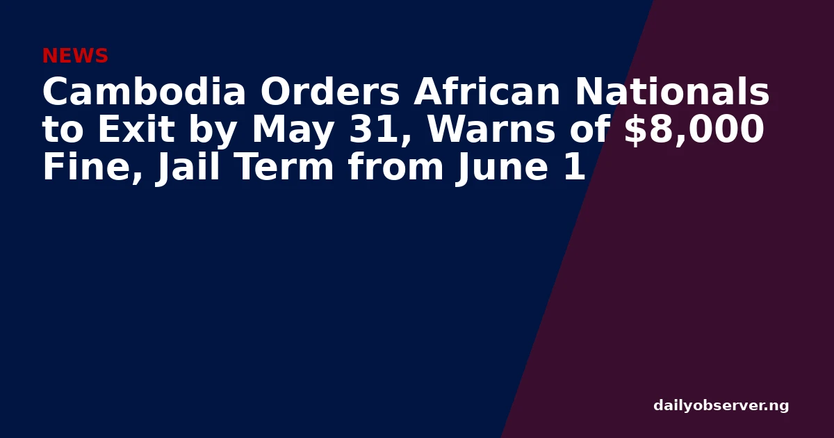 Cambodia Orders African Nationals to Exit by May 31, Warns of $8,000 Fine, Jail Term from June 1
