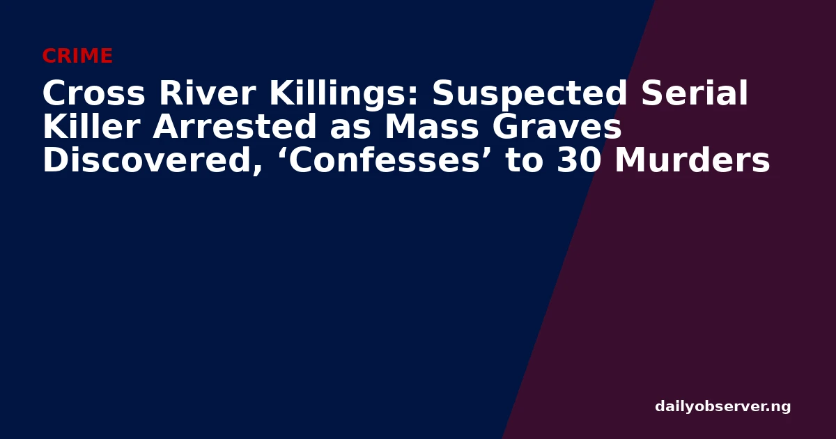Cross River Killings: Suspected Serial Killer Arrested as Mass Graves Discovered, ‘Confesses’ to 30 Murders