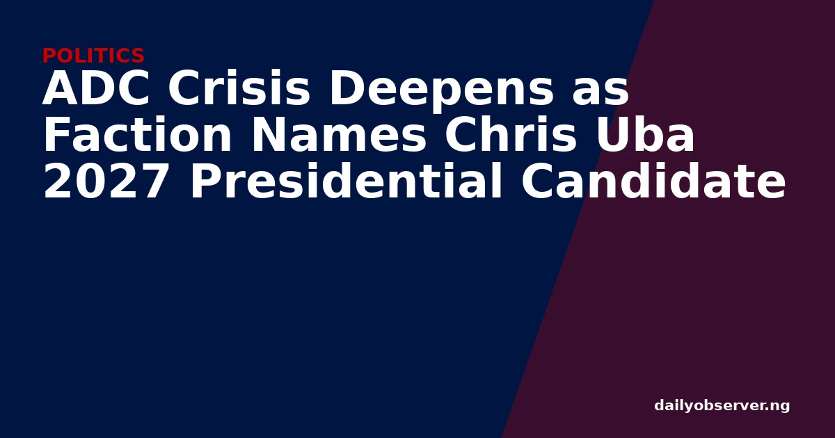 ADC Crisis Deepens as Faction Names Chris Uba 2027 Presidential Candidate