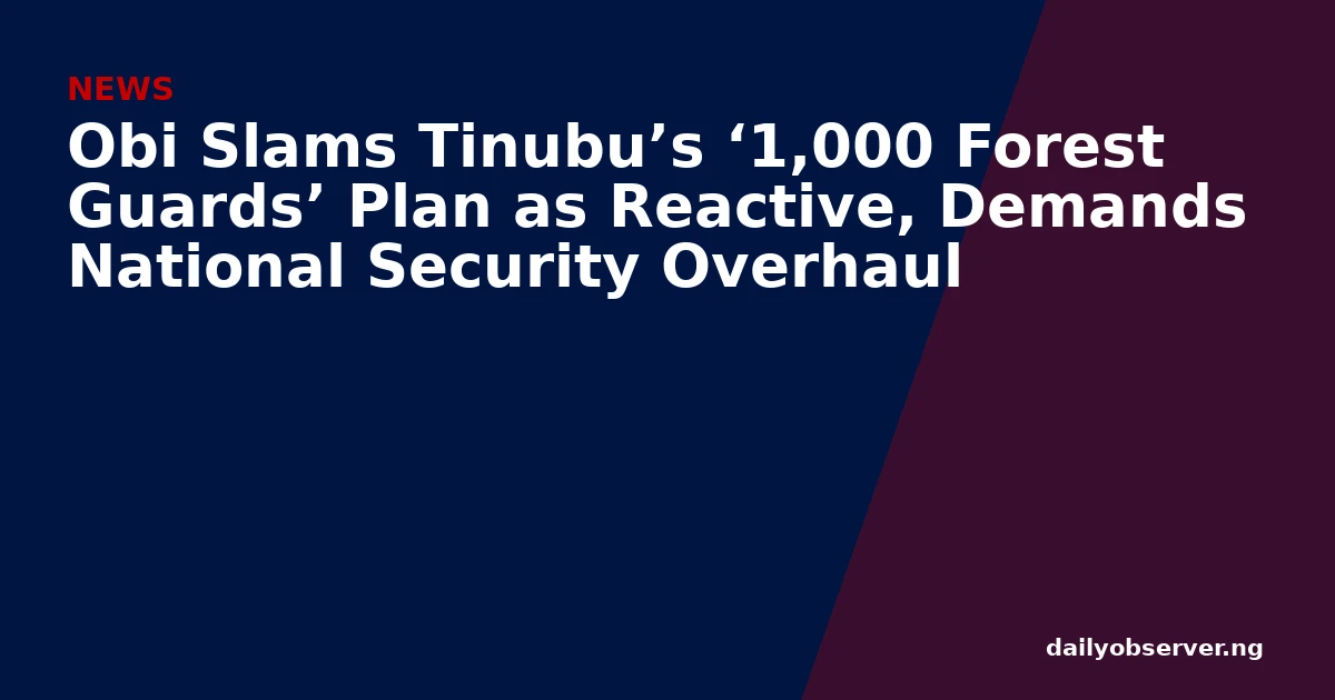 Obi Slams Tinubu’s ‘1,000 Forest Guards’ Plan as Reactive, Demands National Security Overhaul