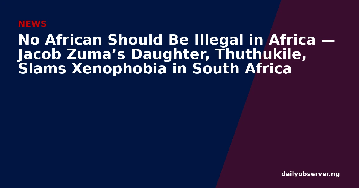 No African Should Be Illegal in Africa — Jacob Zuma’s Daughter, Thuthukile, Slams Xenophobia in South Africa