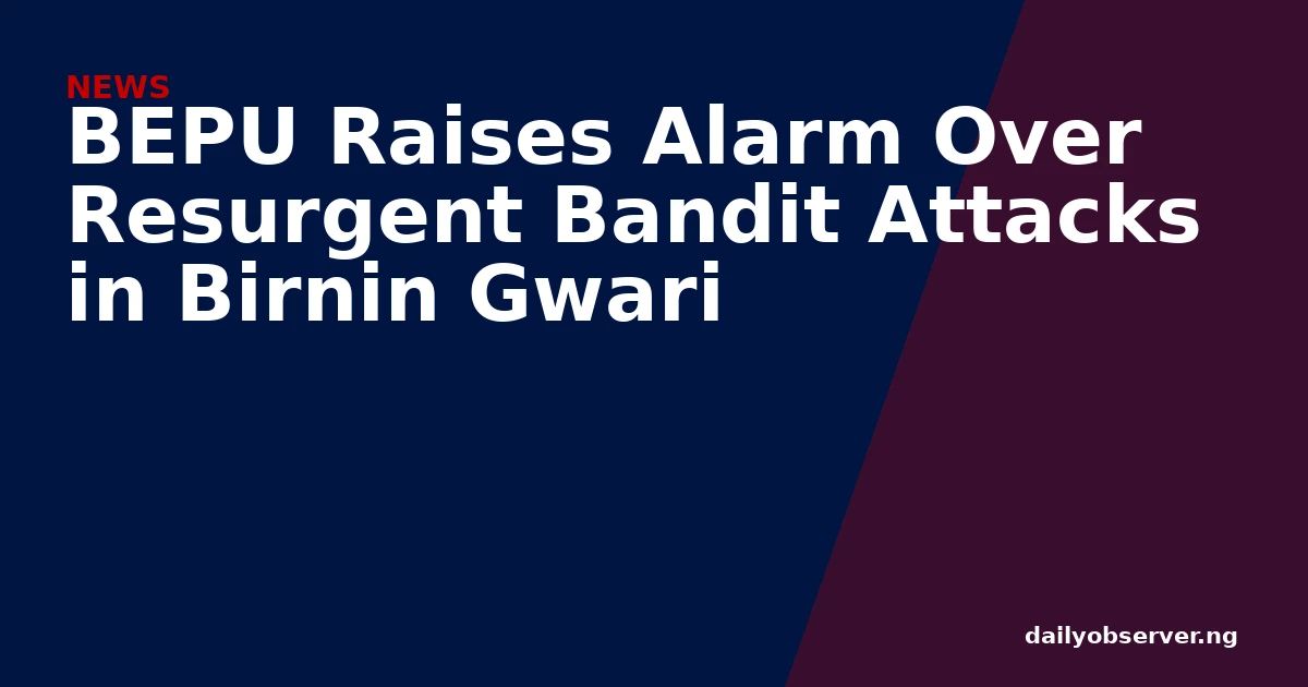 BEPU Raises Alarm Over Resurgent Bandit Attacks in Birnin Gwari