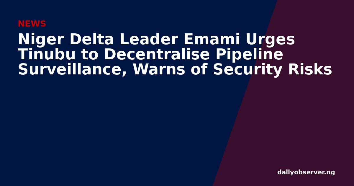 Niger Delta Leader Emami Urges Tinubu to Decentralise Pipeline Surveillance, Warns of Security Risks