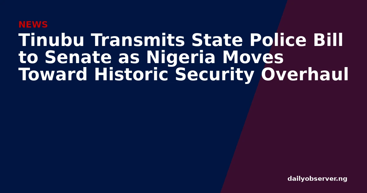 Tinubu Transmits State Police Bill to Senate as Nigeria Moves Toward Historic Security Overhaul