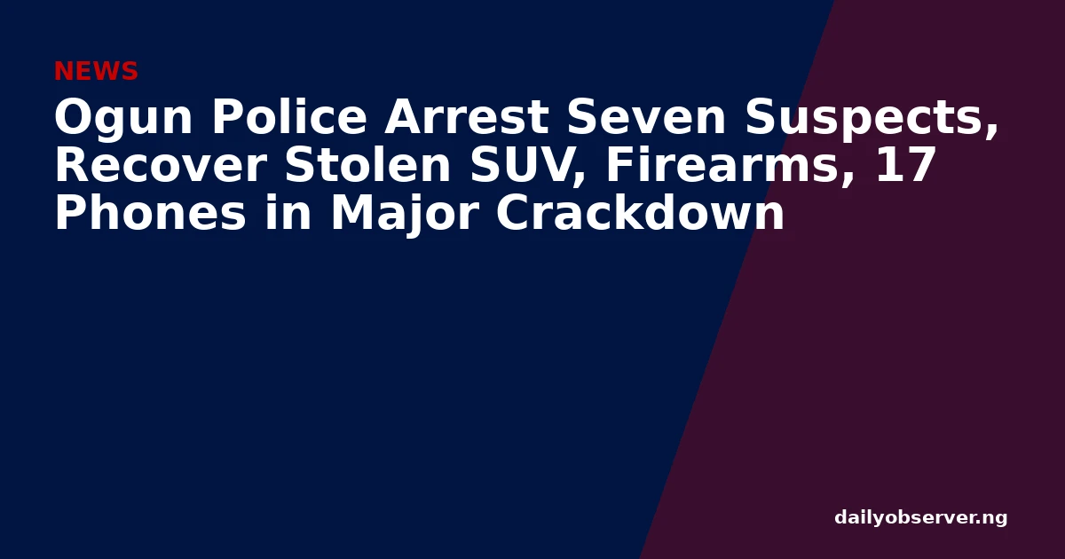 Ogun Police Arrest Seven Suspects, Recover Stolen SUV, Firearms, 17 Phones in Major Crackdown