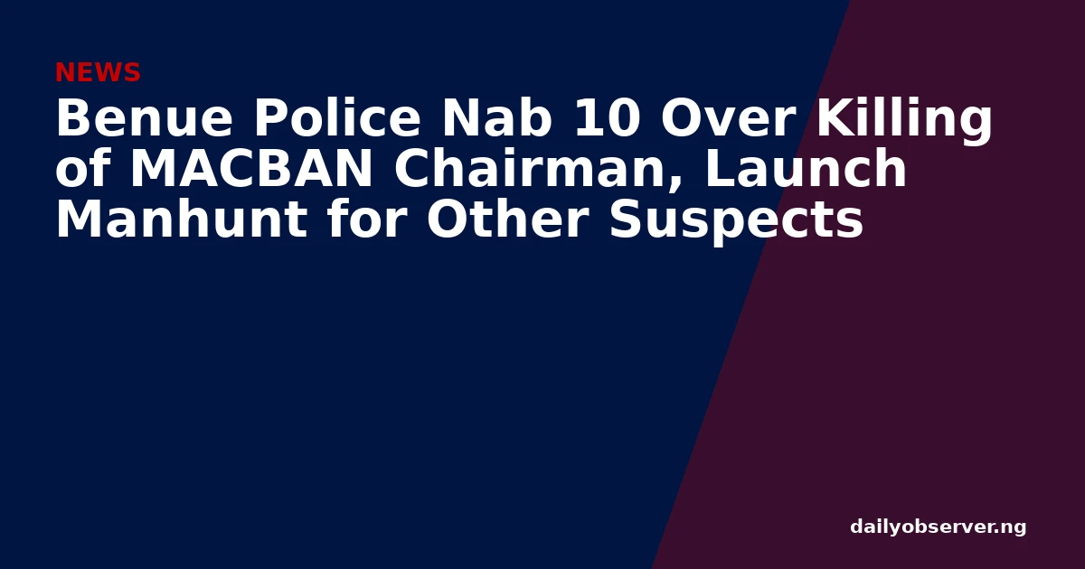 Benue Police Nab 10 Over Killing of MACBAN Chairman, Launch Manhunt for Other Suspects