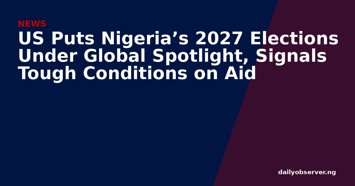 US Puts Nigeria’s 2027 Elections Under Global Spotlight, Signals Tough Conditions on Aid