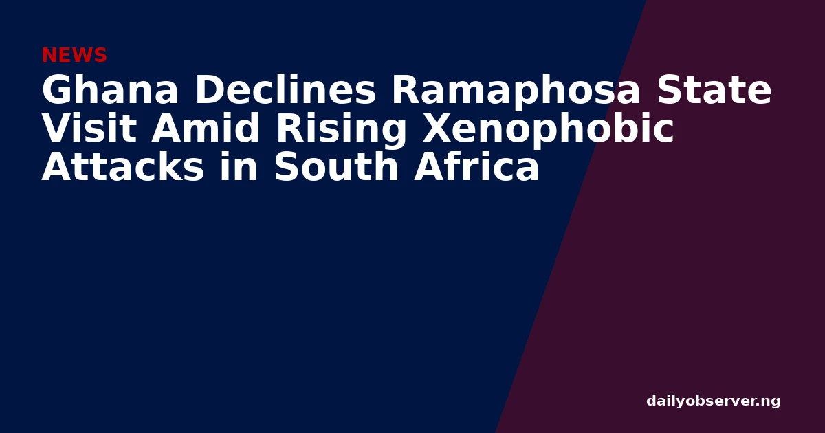 Ghana Declines Ramaphosa State Visit Amid Rising Xenophobic Attacks in South Africa