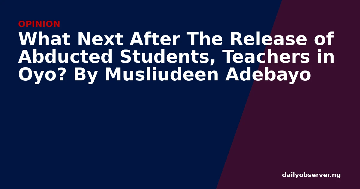 What Next After The Release of Abducted Students, Teachers in Oyo? By Musliudeen Adebayo