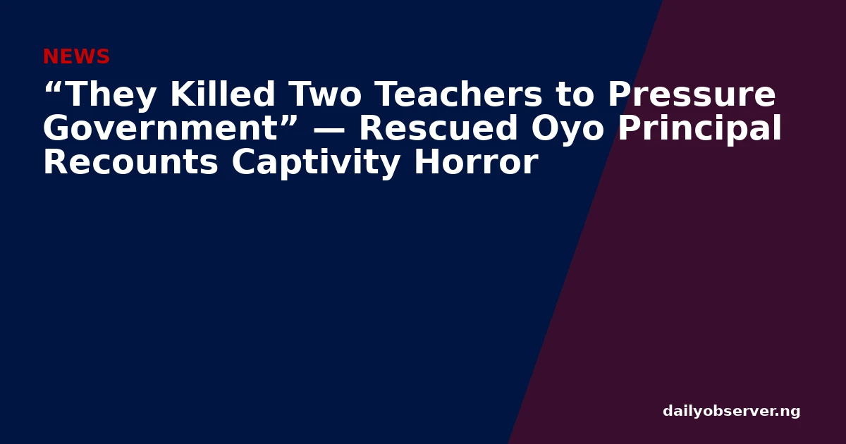 “They Killed Two Teachers to Pressure Government” — Rescued Oyo Principal Recounts Captivity Horror