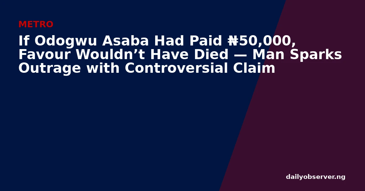 If Odogwu Asaba Had Paid ₦50,000, Favour Wouldn’t Have Died — Man Sparks Outrage with Controversial Claim