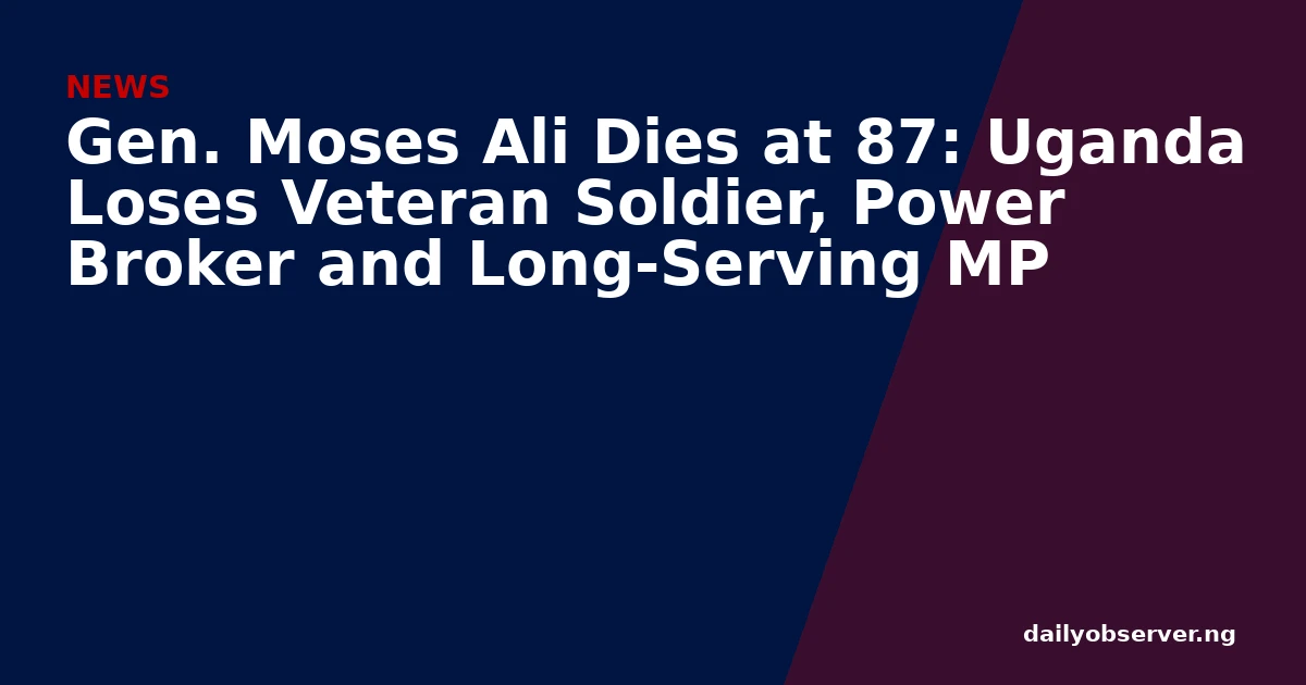 Gen. Moses Ali Dies at 87: Uganda Loses Veteran Soldier, Power Broker and Long-Serving MP