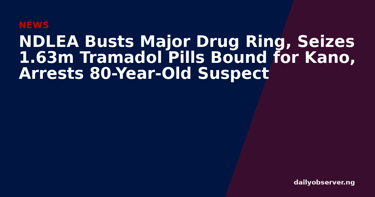 NDLEA Busts Major Drug Ring, Seizes 1.63m Tramadol Pills Bound for Kano, Arrests 80-Year-Old Suspect