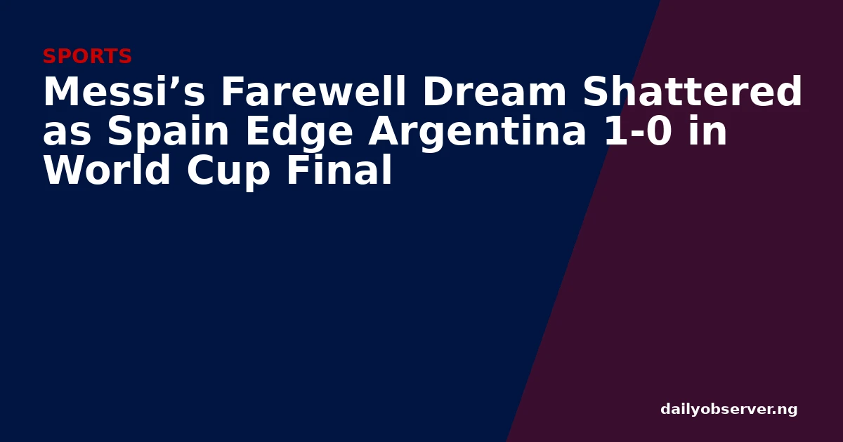 Messi’s Farewell Dream Shattered as Spain Edge Argentina 1-0 in World Cup Final
