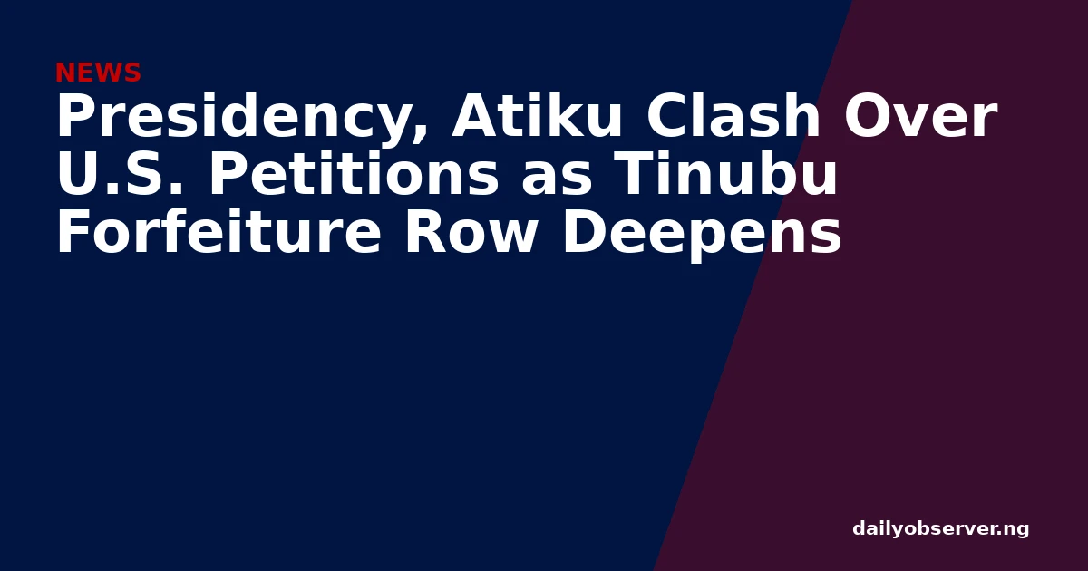 Presidency, Atiku Clash Over U.S. Petitions as Tinubu Forfeiture Row Deepens