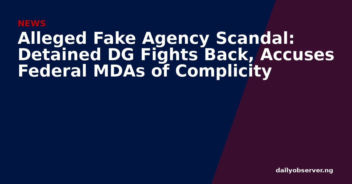 Alleged Fake Agency Scandal: Detained DG Fights Back, Accuses Federal MDAs of Complicity