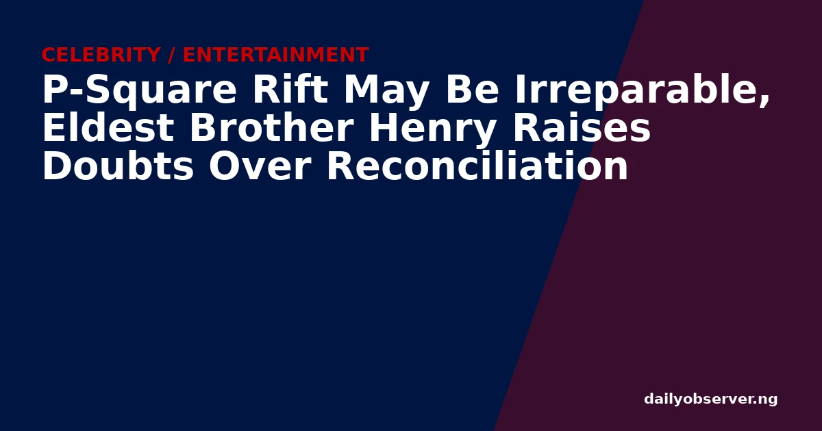 P-Square Rift May Be Irreparable, Eldest Brother Henry Raises Doubts Over Reconciliation