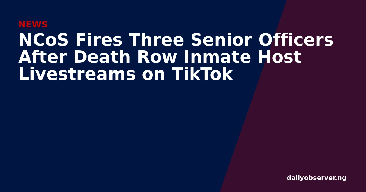 NCoS Fires Three Senior Officers After Death Row Inmate Host Livestreams on TikTok