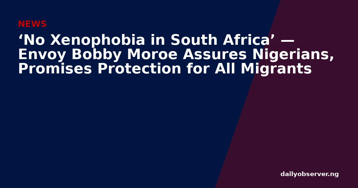 ‘No Xenophobia in South Africa’ — Envoy Bobby Moroe Assures Nigerians, Promises Protection for All Migrants