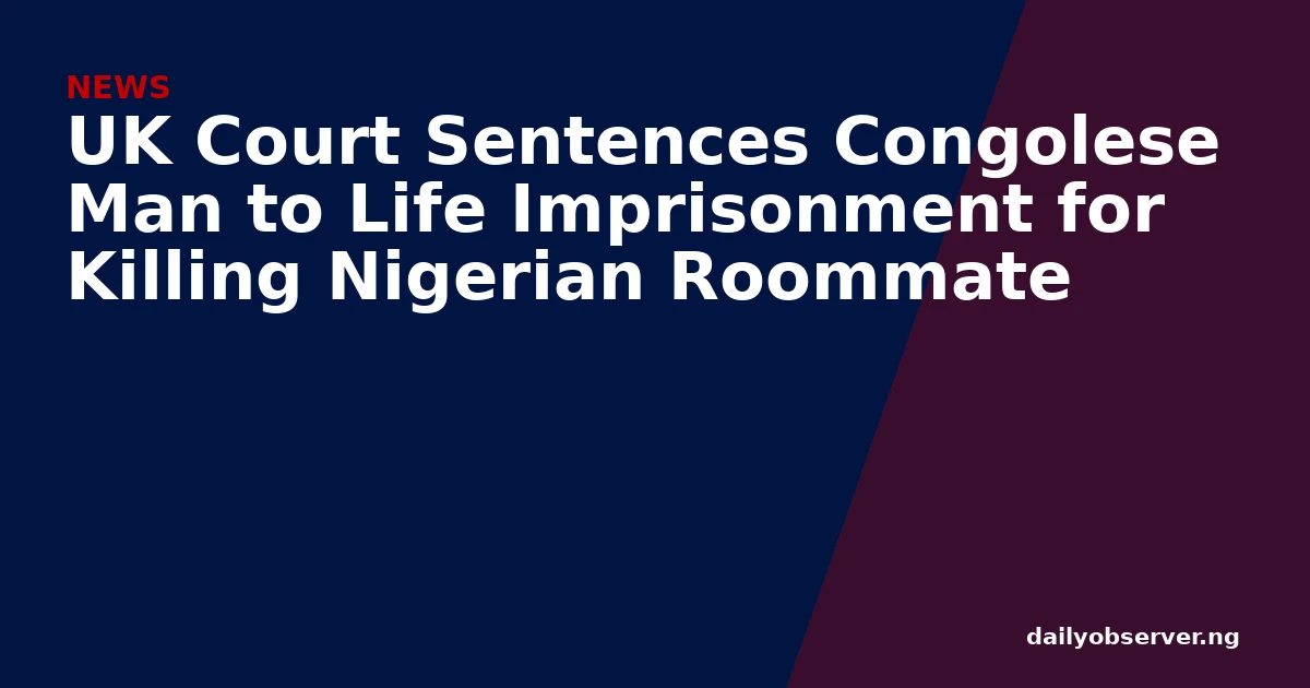 UK Court Sentences Congolese Man to Life Imprisonment for Killing Nigerian Roommate