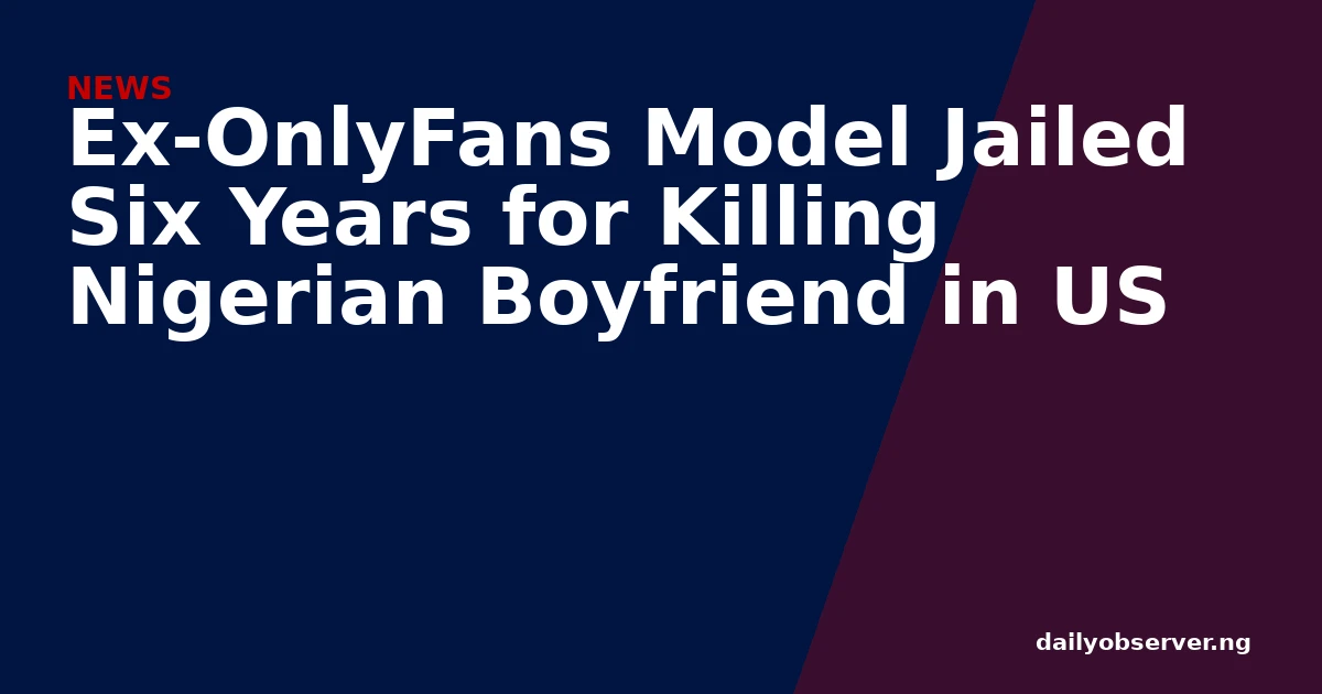 Ex-OnlyFans Model Jailed Six Years for Killing Nigerian Boyfriend in US