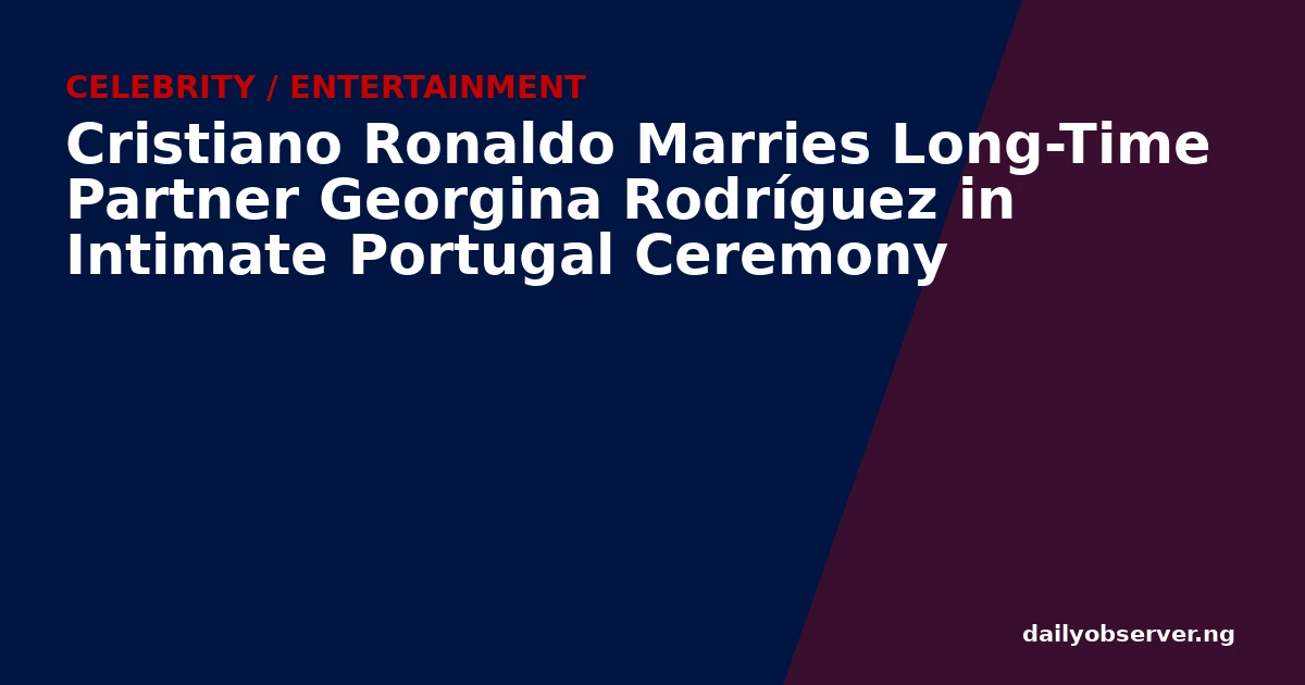 Cristiano Ronaldo Marries Long-Time Partner Georgina Rodríguez in Intimate Portugal Ceremony