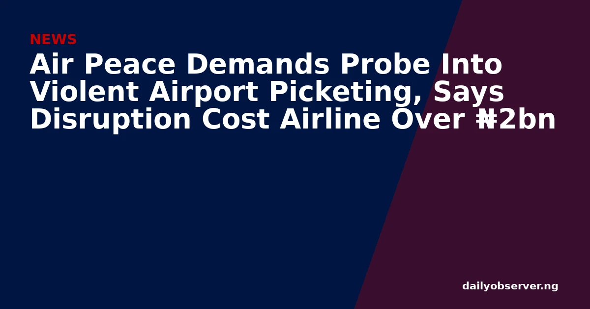 Air Peace Demands Probe Into Violent Airport Picketing, Says Disruption Cost Airline Over ₦2bn
