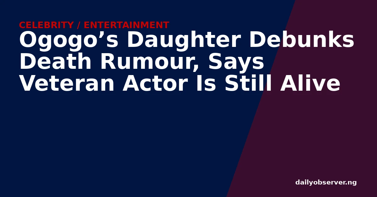 Ogogo’s Daughter Debunks Death Rumour, Says Veteran Actor Is Still Alive