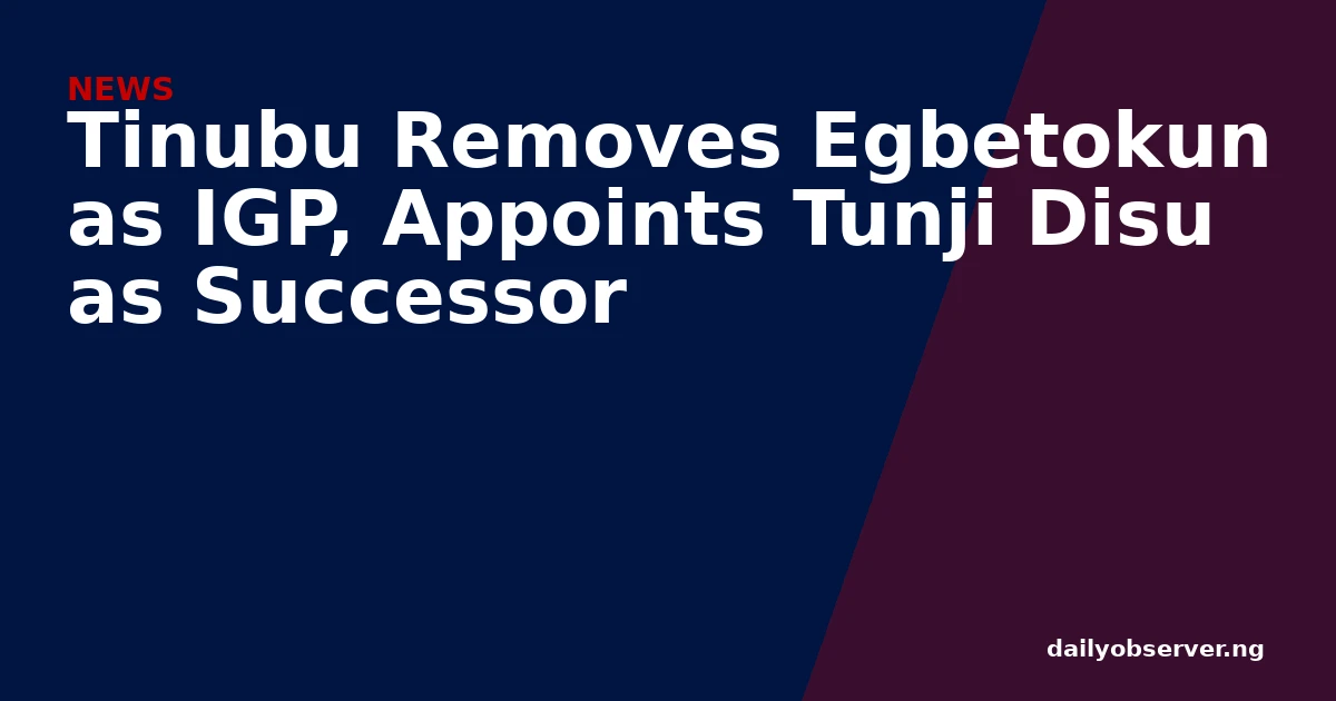Tinubu Removes Egbetokun as IGP, Appoints Tunji Disu as Successor