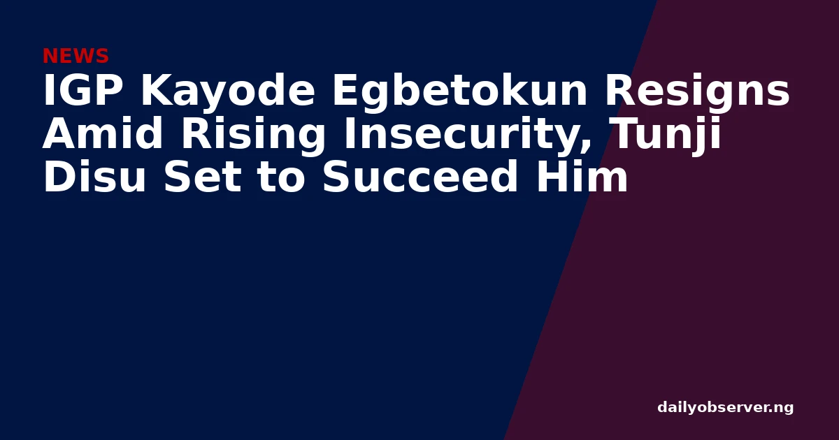 IGP Kayode Egbetokun Resigns Amid Rising Insecurity, Tunji Disu Set to Succeed Him