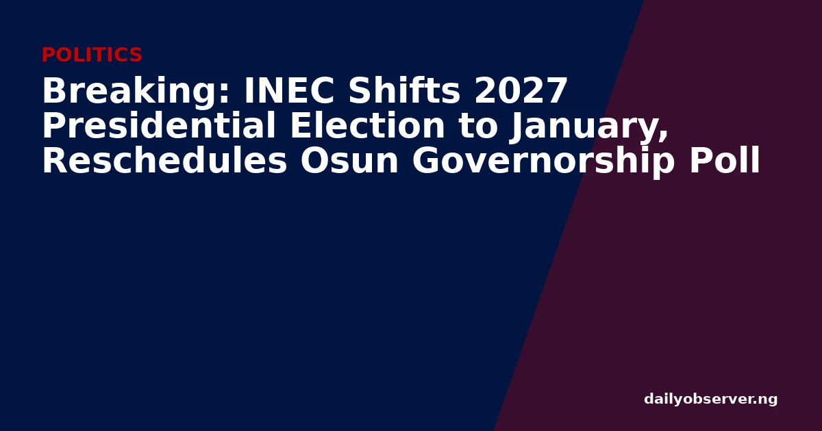 Breaking: INEC Shifts 2027 Presidential Election to January, Reschedules Osun Governorship Poll