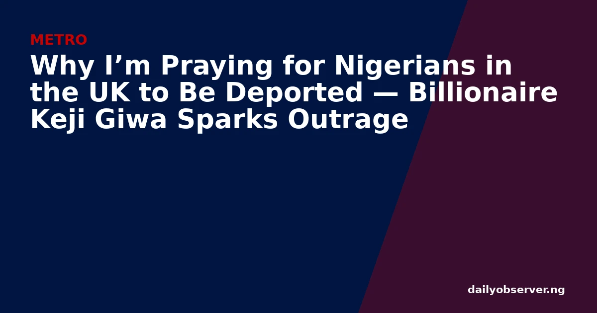 Why I’m Praying for Nigerians in the UK to Be Deported — Billionaire Keji Giwa Sparks Outrage