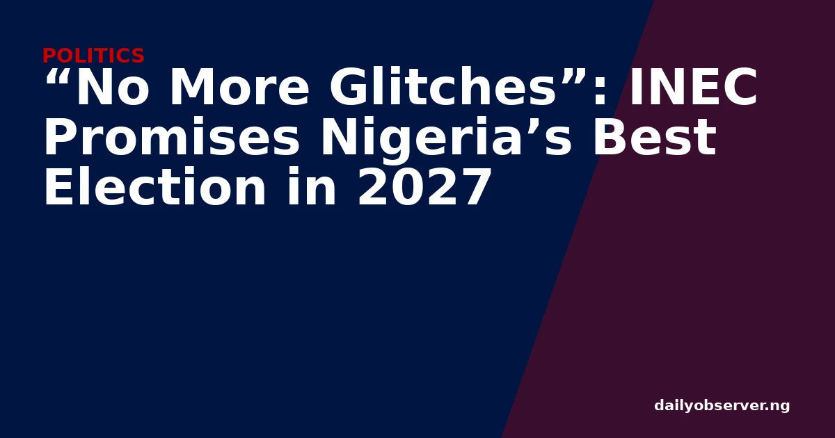 “No More Glitches”: INEC Promises Nigeria’s Best Election in 2027