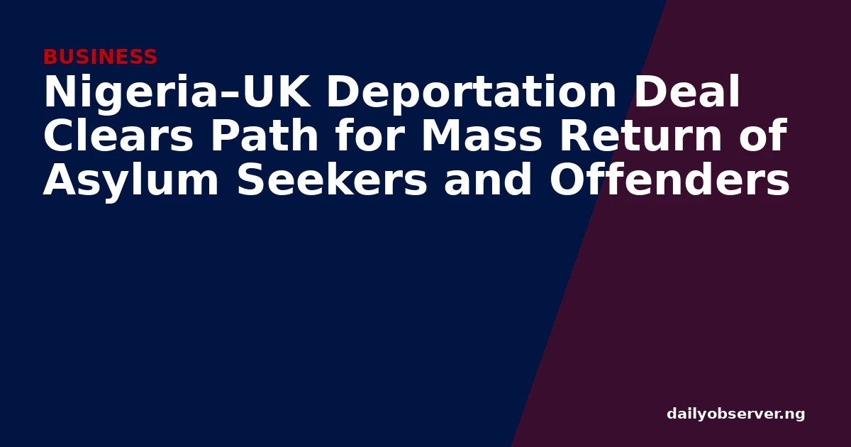 Nigeria–UK Deportation Deal Clears Path for Mass Return of Asylum Seekers and Offenders