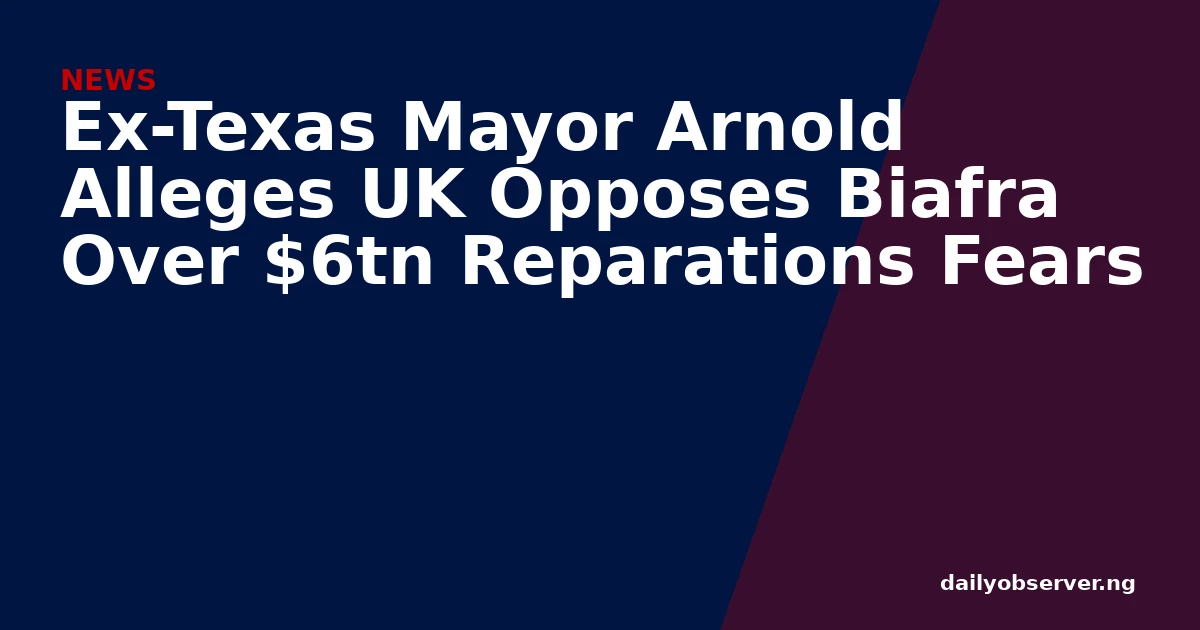 Ex-Texas Mayor Arnold Alleges UK Opposes Biafra Over $6tn Reparations Fears