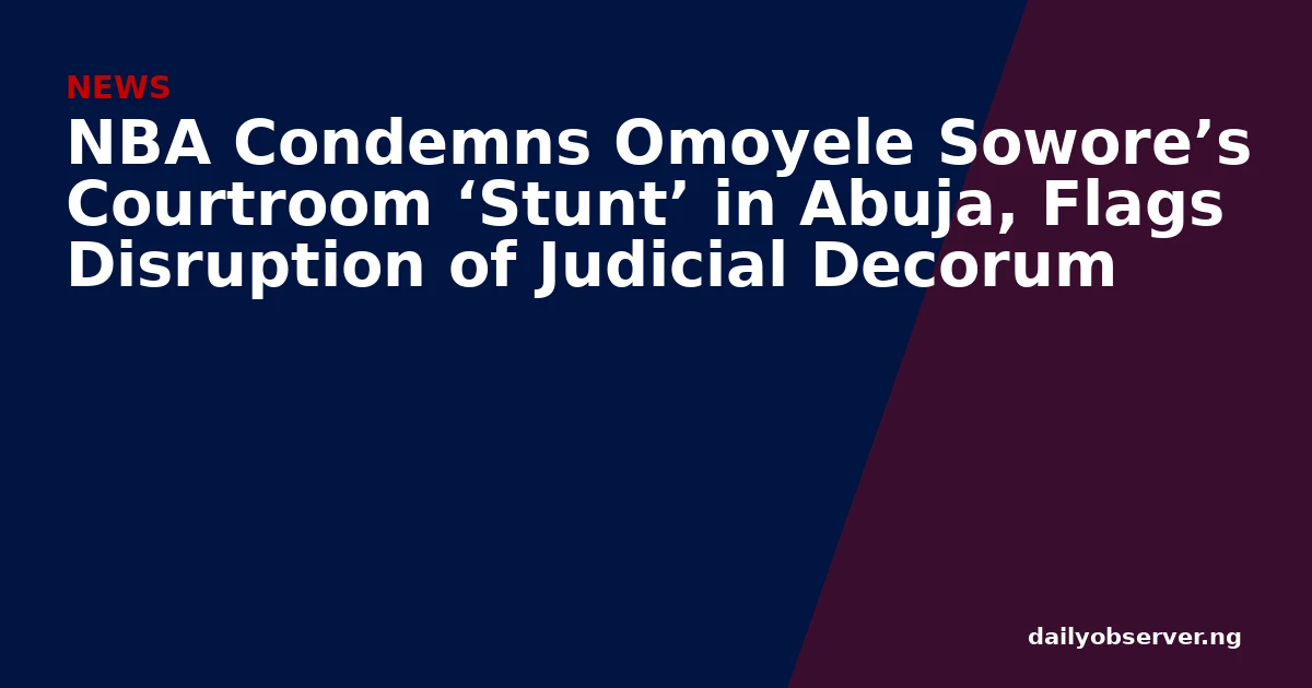 NBA Condemns Omoyele Sowore’s Courtroom ‘Stunt’ in Abuja, Flags Disruption of Judicial Decorum