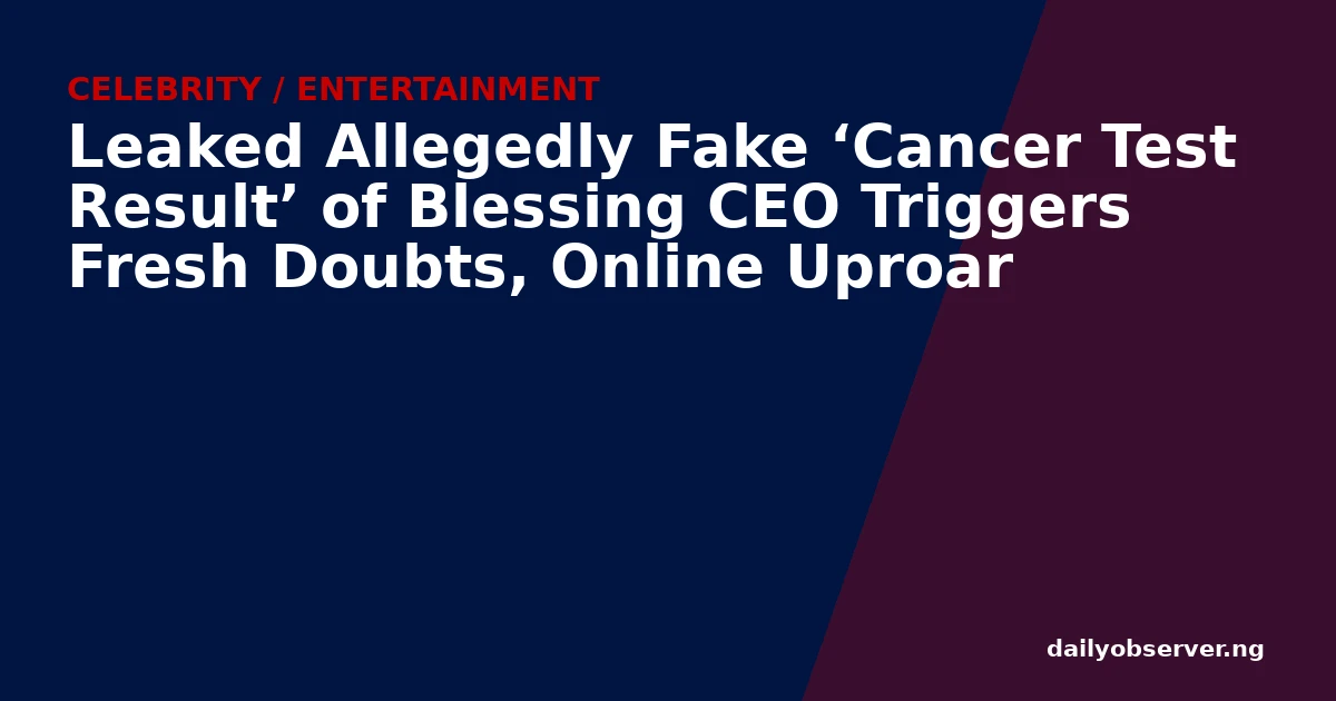 Leaked Allegedly Fake ‘Cancer Test Result’ of Blessing CEO Triggers Fresh Doubts, Online Uproar