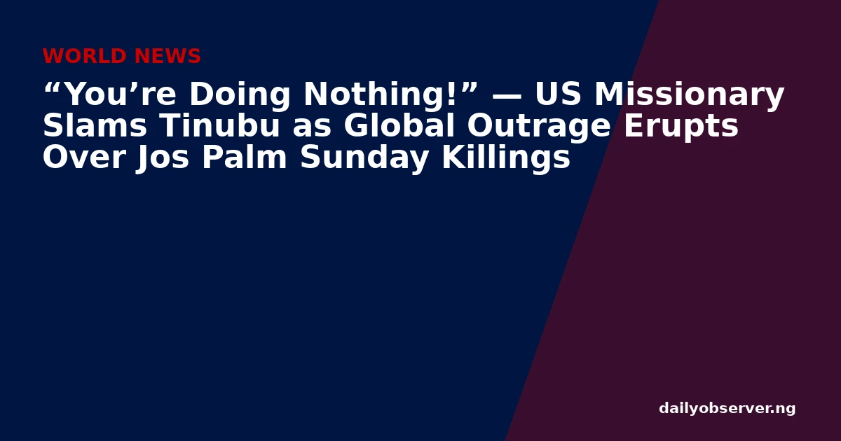 “You’re Doing Nothing!” — US Missionary Slams Tinubu as Global Outrage Erupts Over Jos Palm Sunday Killings