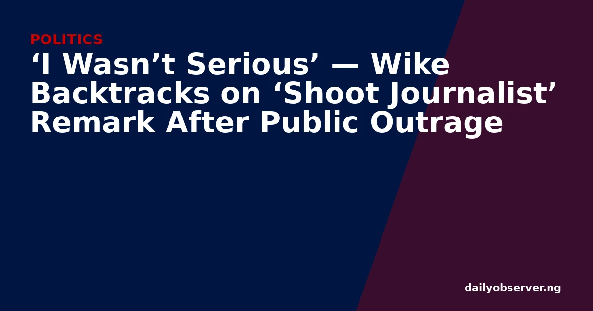 ‘I Wasn’t Serious’ — Wike Backtracks on ‘Shoot Journalist’ Remark After Public Outrage