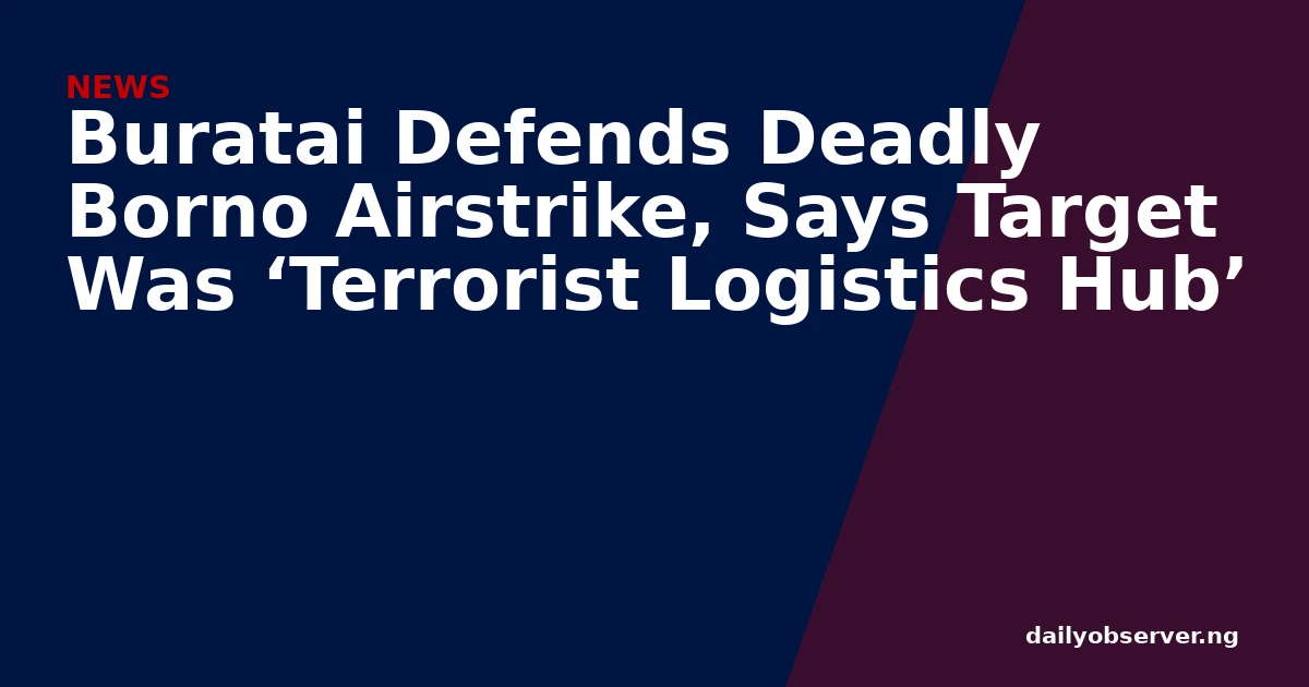 Buratai Defends Deadly Borno Airstrike, Says Target Was ‘Terrorist Logistics Hub’