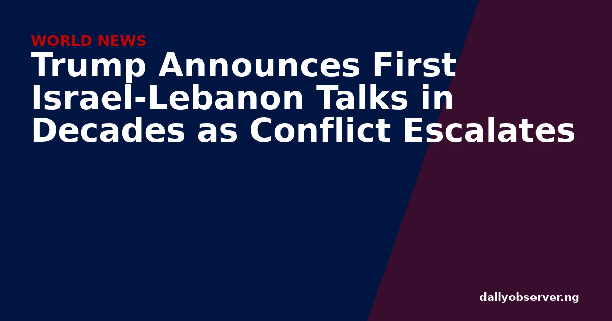 Trump Announces First Israel-Lebanon Talks in Decades as Conflict Escalates