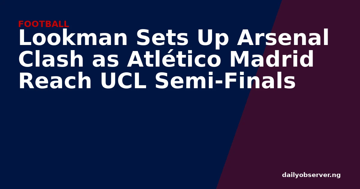 Lookman Sets Up Arsenal Clash as Atlético Madrid Reach UCL Semi-Finals